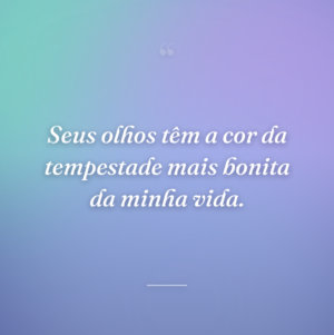 Seus olhos têm a cor da tempestade mais bonita da minha vida.