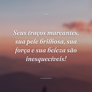 Seus traços marcantes, sua pele brilhosa, sua força e sua beleza são inesquecíveis!