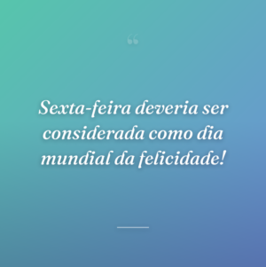 Sexta-feira deveria ser considerada como dia mundial da felicidade!