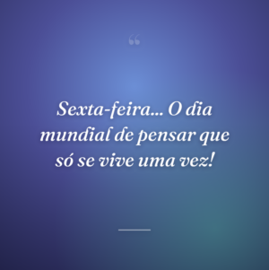 Sexta-feira... O dia mundial de pensar que só se vive uma vez!
