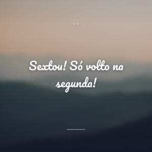Sextou! Só volto na segunda!
