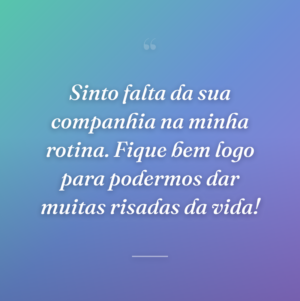 Sinto falta da sua companhia na minha rotina. Fique bem logo para podermos dar muitas risadas da vida!
