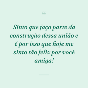 Sinto que faço parte da construção dessa união e é por isso que hoje me sinto tão feliz por você amiga!