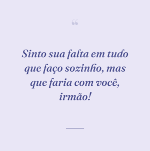 Sinto sua falta em tudo que faço sozinho, mas que faria com você, irmão!