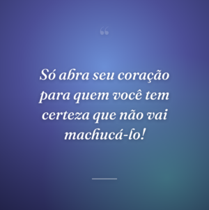 Só abra seu coração para quem você tem certeza que não vai machucá-lo!