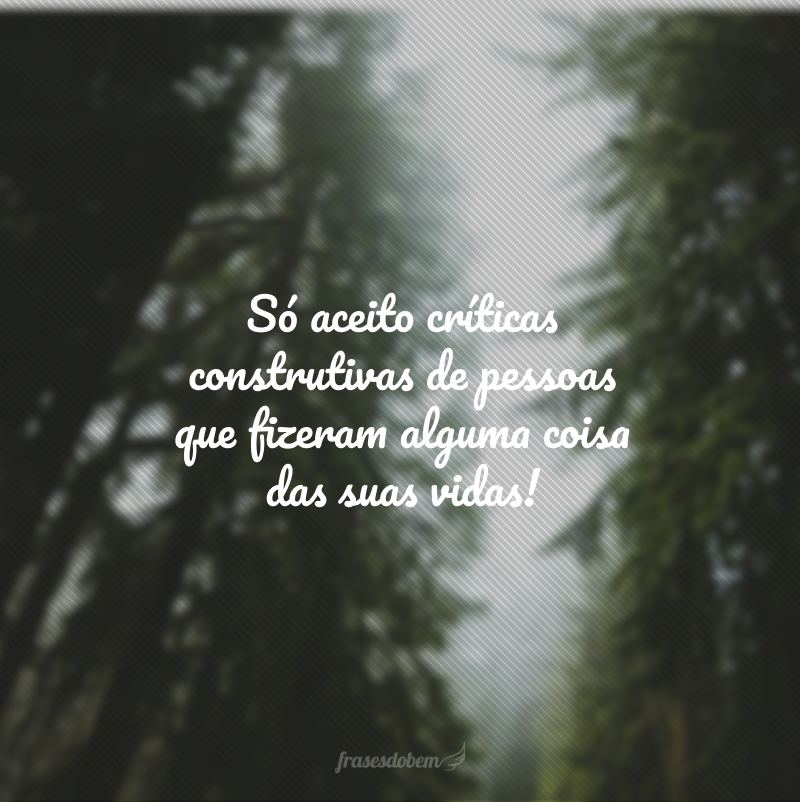 Só aceito críticas construtivas de pessoas que fizeram alguma coisa das suas vidas!