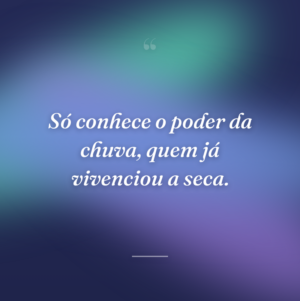Só conhece o poder da chuva, quem já vivenciou a seca.