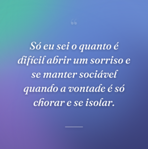 Só eu sei o quanto é difícil abrir um sorriso e se manter sociável quando a vontade é só chorar e se isolar.