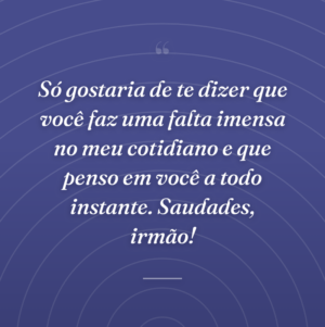 Só gostaria de te dizer que você faz uma falta imensa no meu cotidiano e que penso em você a todo instante. Saudades, irmão!