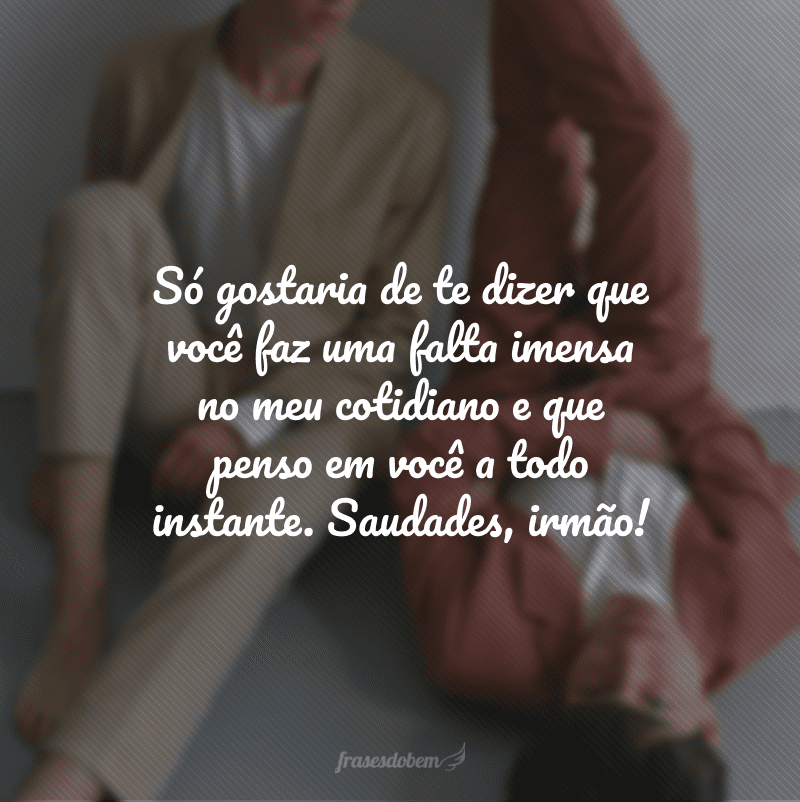 Só gostaria de te dizer que você faz uma falta imensa no meu cotidiano e que penso em você a todo instante. Saudades, irmão!