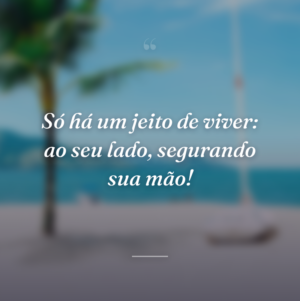 Só há um jeito de viver: ao seu lado, segurando sua mão!