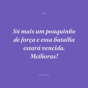Só mais um pouquinho de força e essa batalha estará vencida. Melhoras!