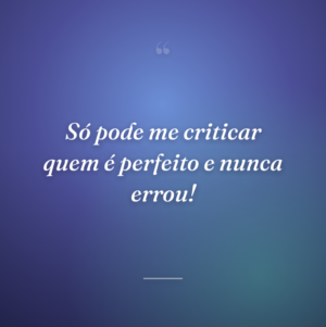 Só pode me criticar quem é perfeito e nunca errou!
