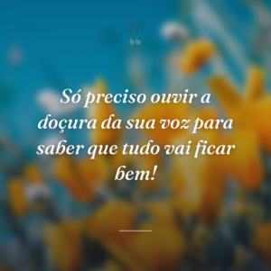 Só preciso ouvir a doçura da sua voz para saber que tudo vai ficar bem!