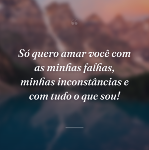 Só quero amar você com as minhas falhas, minhas inconstâncias e com tudo o que sou!