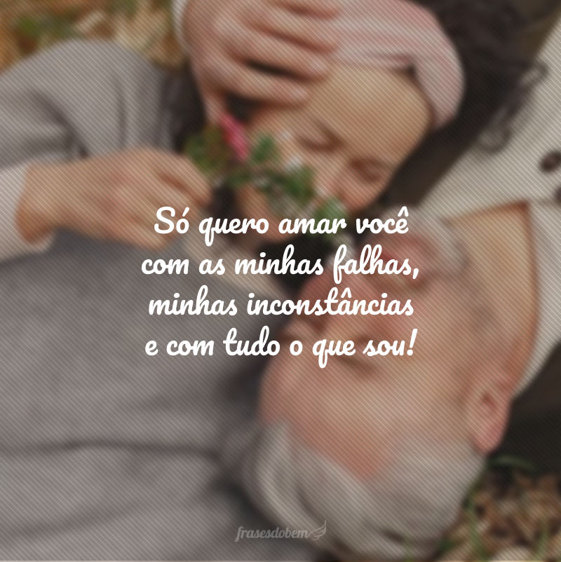 Só quero amar você com as minhas falhas, minhas inconstâncias e com tudo o que sou!