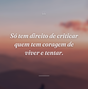 Só tem direito de criticar quem tem coragem de viver e tentar.