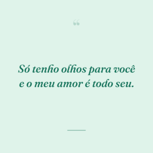 Só tenho olhos para você e o meu amor é todo seu.