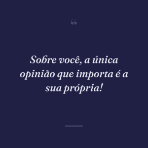 Sobre você, a única opinião que importa é a sua própria!