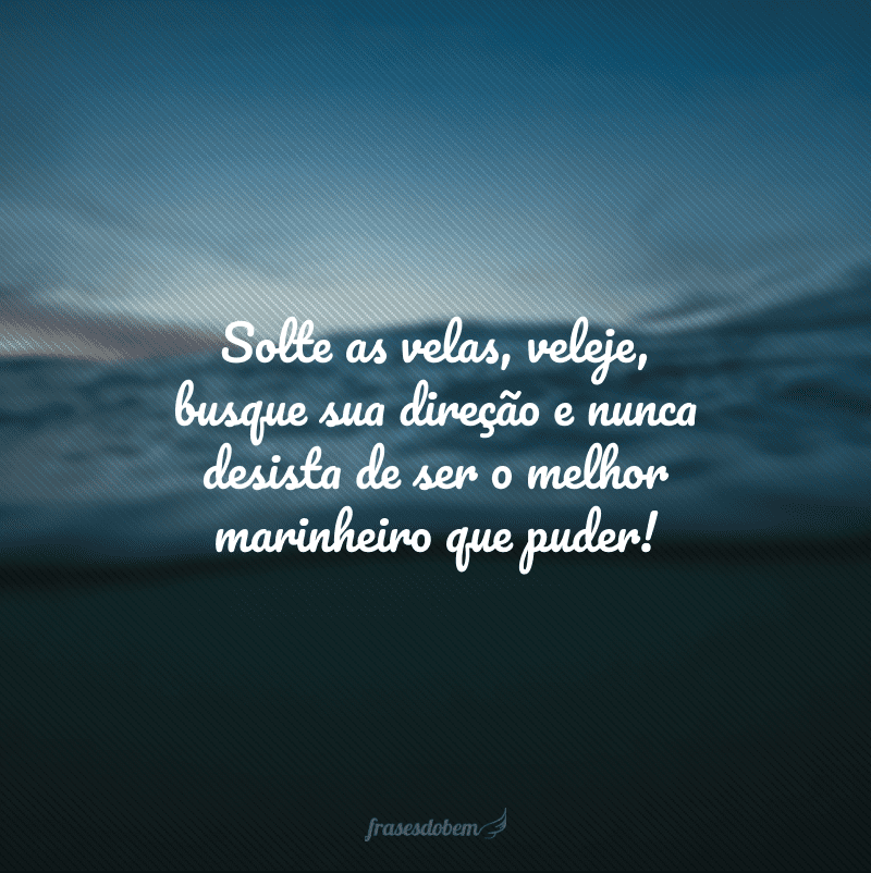 Solte as velas, veleje, busque sua direção e nunca desista de ser o melhor marinheiro que puder!