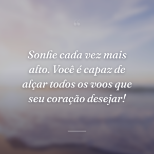 Sonhe cada vez mais alto. Você é capaz de alçar todos os voos que seu coração desejar!