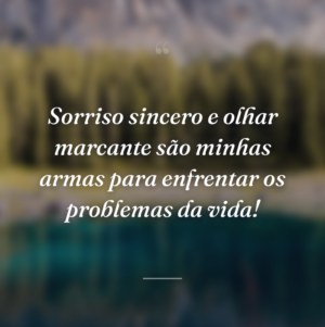 Sorriso sincero e olhar marcante são minhas armas para enfrentar os problemas da vida!