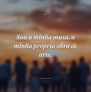 Sou a minha musa, a minha própria obra de arte.