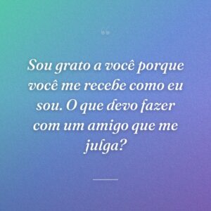 Sou grato a você porque você me recebe como eu sou. O que devo fazer com um amigo que me julga?