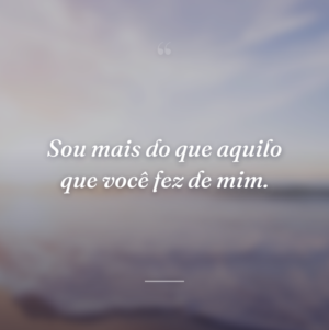 Sou mais do que aquilo que você fez de mim.