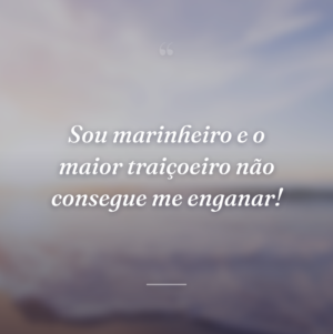 Sou marinheiro e o maior traiçoeiro não consegue me enganar!