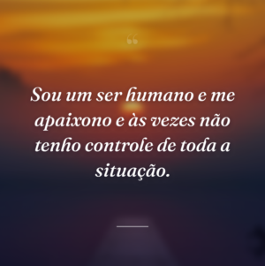 Sou um ser humano e me apaixono e às vezes não tenho controle de toda a situação.
