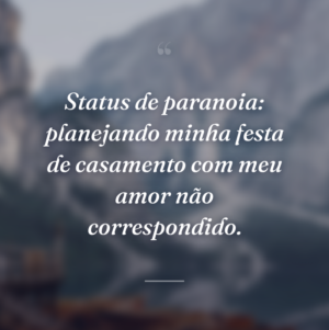 Status de paranoia: planejando minha festa de casamento com meu amor não correspondido.