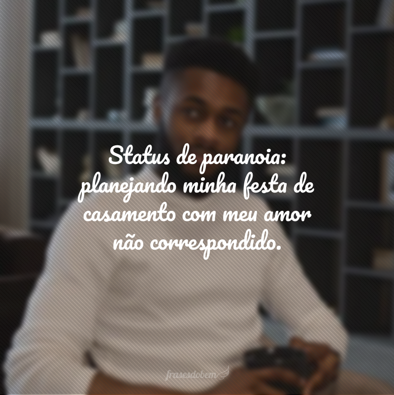 Status de paranoia: planejando minha festa de casamento com meu amor não correspondido. 