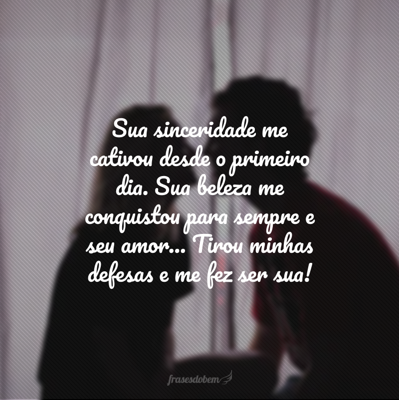 Sua sinceridade me cativou desde o primeiro dia. Sua beleza me conquistou para sempre e seu amor... Tirou minhas defesas e me fez ser sua!