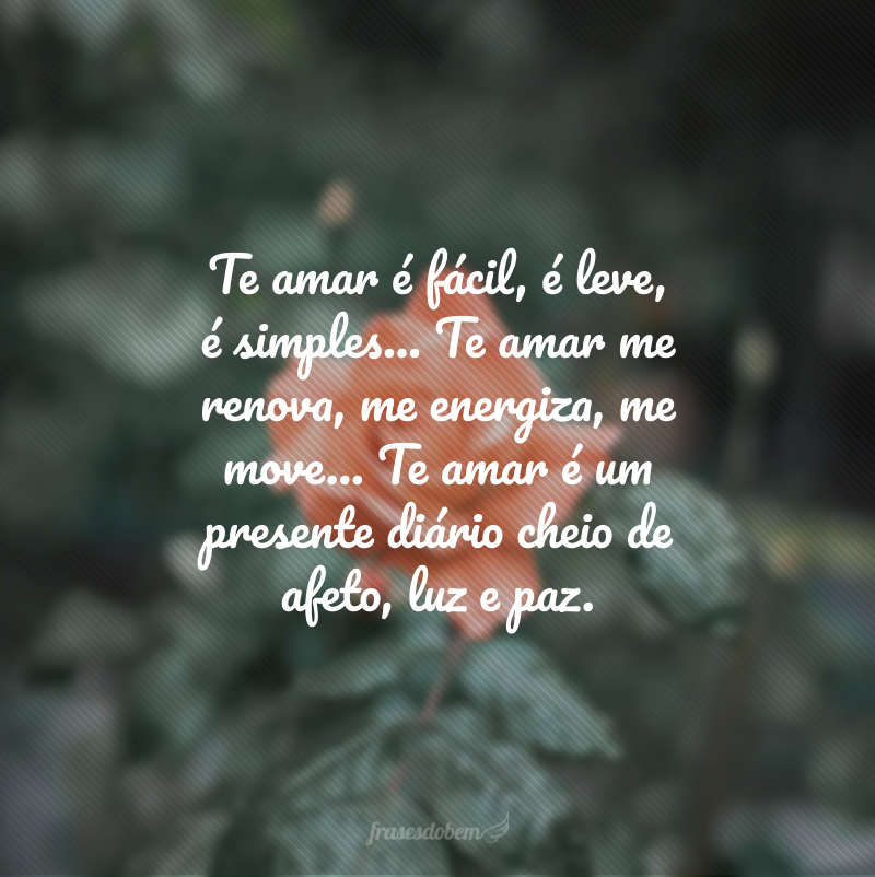 Te amar é fácil, é leve, é simples... Te amar me renova, me energiza, me move... Te amar é um presente diário cheio de afeto, luz e paz. 