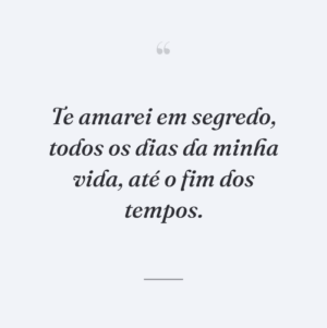Te amarei em segredo, todos os dias da minha vida, até o fim dos tempos.