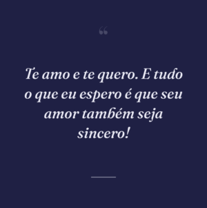 Te amo e te quero. E tudo o que eu espero é que seu amor também seja sincero!