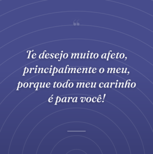 Te desejo muito afeto, principalmente o meu, porque todo meu carinho é para você!