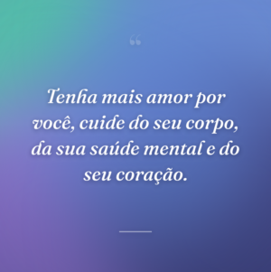 Tenha mais amor por você, cuide do seu corpo, da sua saúde mental e do seu coração.