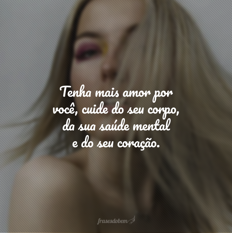 Tenha mais amor por você, cuide do seu corpo, da sua saúde mental e do seu coração.