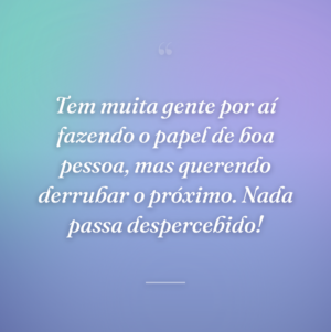 Tem muita gente por aí fazendo o papel de boa pessoa, mas querendo derrubar o próximo. Nada passa despercebido!