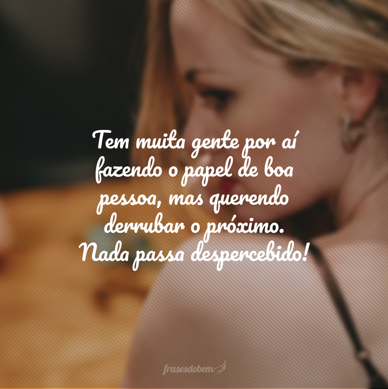 Tem muita gente por aí fazendo o papel de boa pessoa, mas querendo derrubar o próximo. Nada passa despercebido!