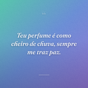 Teu perfume é como cheiro de chuva, sempre me traz paz.