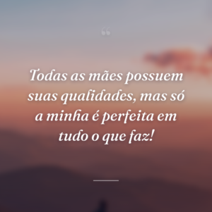 Todas as mães possuem suas qualidades, mas só a minha é perfeita em tudo o que faz!