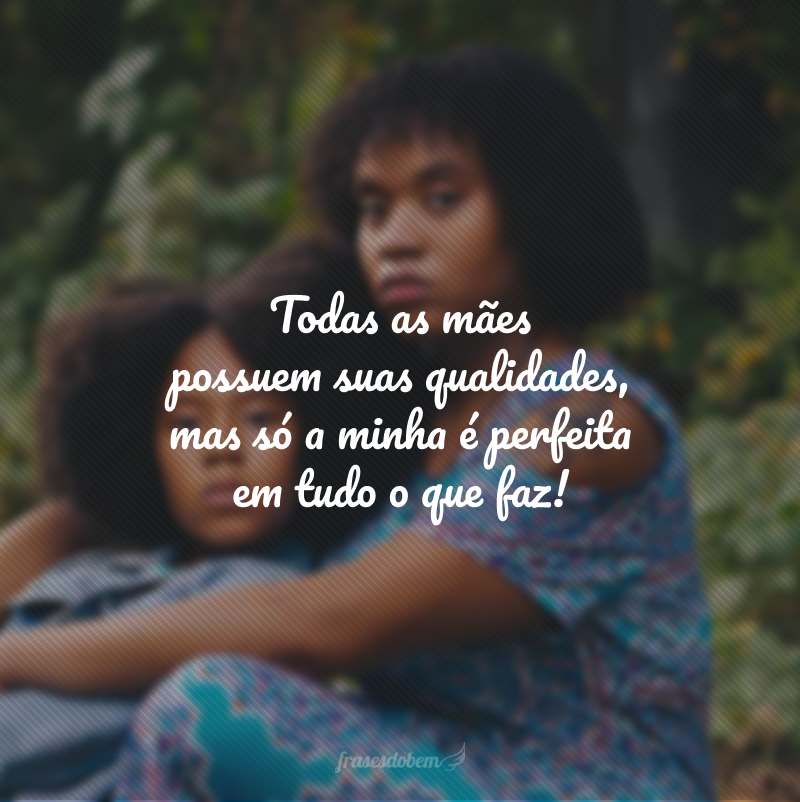 Todas as mães possuem suas qualidades, mas só a minha é perfeita em tudo o que faz!