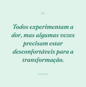 Todos experimentam a dor, mas algumas vezes precisam estar desconfortáveis para a transformação.