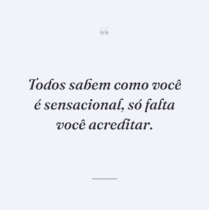 Todos sabem como você é sensacional, só falta você acreditar.