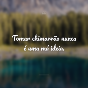 Tomar chimarrão nunca é uma má ideia.