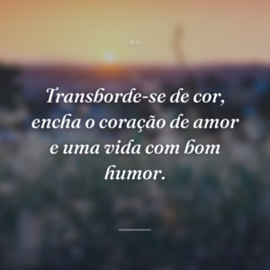 Transborde-se de cor, encha o coração de amor e uma vida com bom humor.