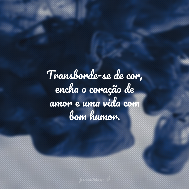 Transborde-se de cor, encha o coração de amor e uma vida com bom humor.